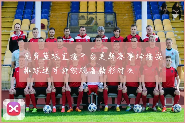 免费篮球直播平台更新赛事转播安排球迷可持续观看精彩对决