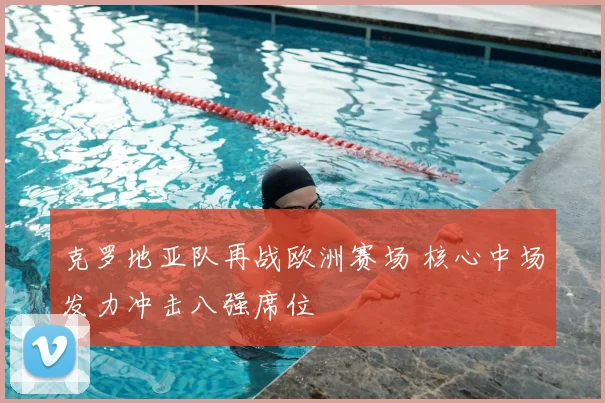 克罗地亚队再战欧洲赛场 核心中场发力冲击八强席位